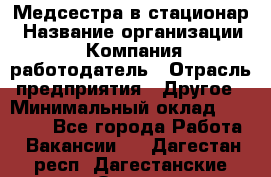 Медсестра в стационар › Название организации ­ Компания-работодатель › Отрасль предприятия ­ Другое › Минимальный оклад ­ 25 000 - Все города Работа » Вакансии   . Дагестан респ.,Дагестанские Огни г.